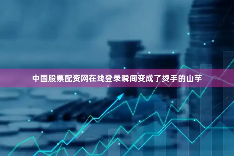 中国股票配资网在线登录瞬间变成了烫手的山芋