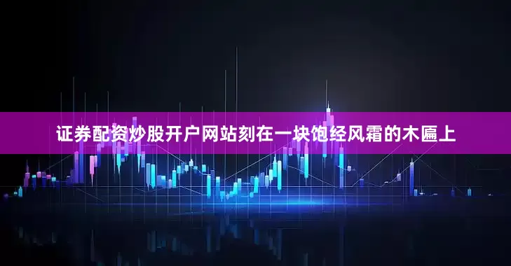 证券配资炒股开户网站刻在一块饱经风霜的木匾上