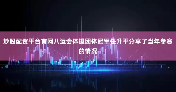 炒股配资平台官网八运会体操团体冠军任升平分享了当年参赛的情况