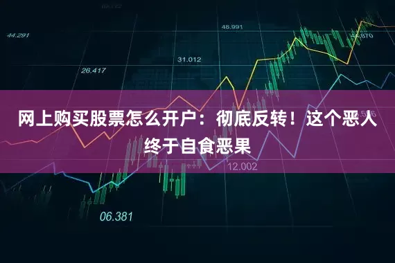网上购买股票怎么开户：彻底反转！这个恶人终于自食恶果