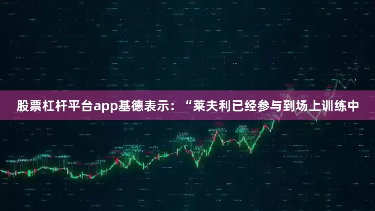股票杠杆平台app基德表示：“莱夫利已经参与到场上训练中